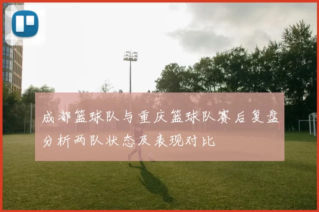 成都篮球队与重庆篮球队赛后复盘分析两队状态及表现对比