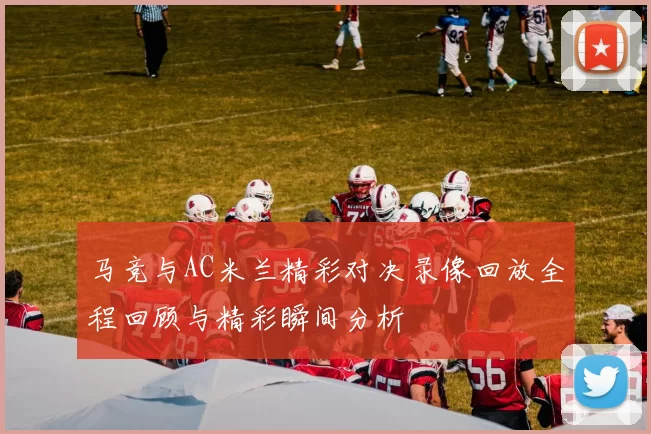 马竞与AC米兰精彩对决录像回放全程回顾与精彩瞬间分析