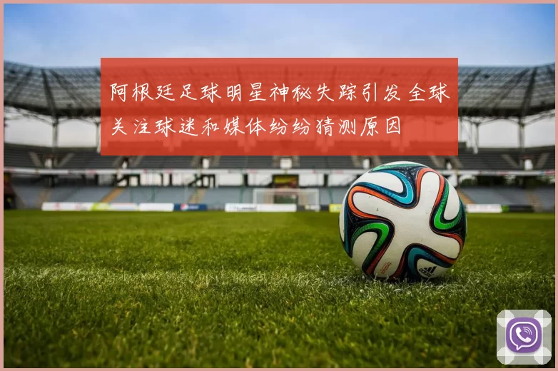阿根廷足球明星神秘失踪引发全球关注球迷和媒体纷纷猜测原因