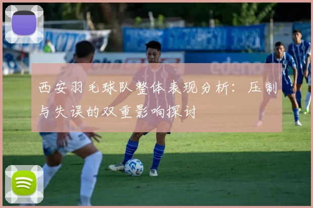 西安羽毛球队整体表现分析：压制与失误的双重影响探讨