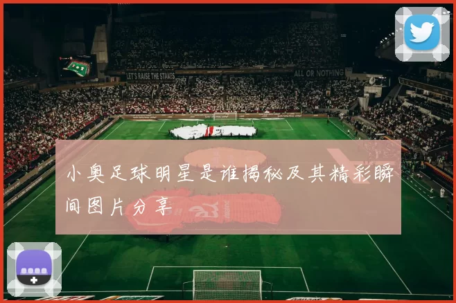 小奥足球明星是谁揭秘及其精彩瞬间图片分享