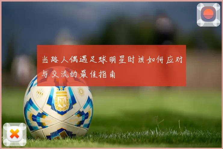 当路人偶遇足球明星时该如何应对与交流的最佳指南