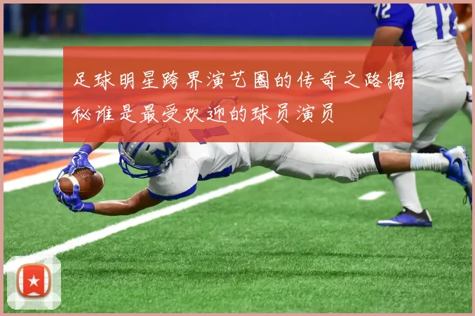 足球明星跨界演艺圈的传奇之路揭秘谁是最受欢迎的球员演员