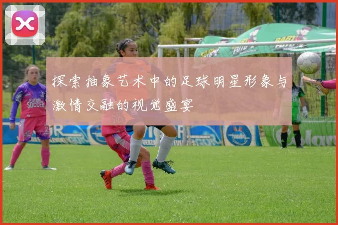 探索抽象艺术中的足球明星形象与激情交融的视觉盛宴