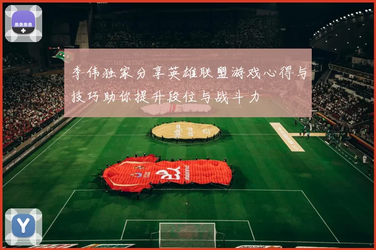 李伟独家分享英雄联盟游戏心得与技巧助你提升段位与战斗力