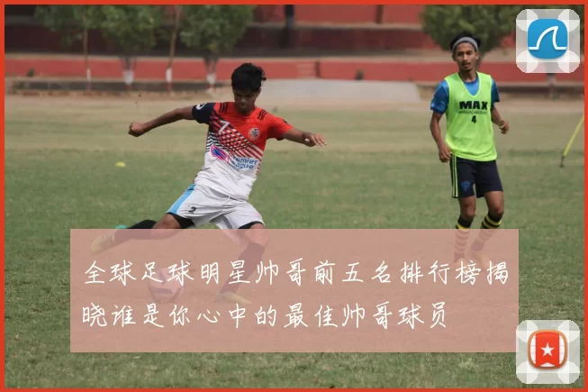 全球足球明星帅哥前五名排行榜揭晓谁是你心中的最佳帅哥球员
