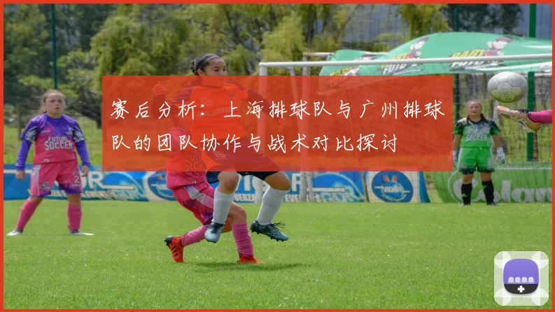 赛后分析：上海排球队与广州排球队的团队协作与战术对比探讨