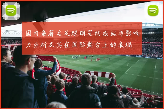 国内最著名足球明星的成就与影响力分析及其在国际舞台上的表现