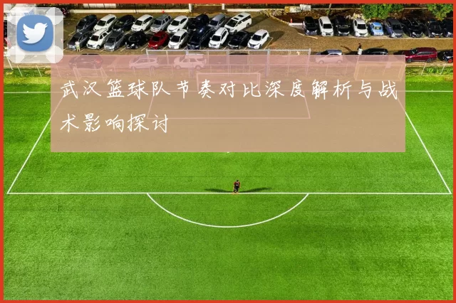武汉篮球队节奏对比深度解析与战术影响探讨