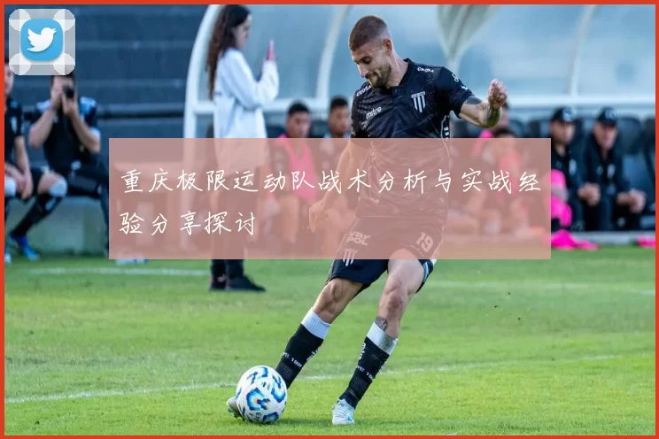 重庆极限运动队战术分析与实战经验分享探讨