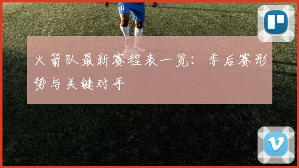 火箭队最新赛程表一览：季后赛形势与关键对手