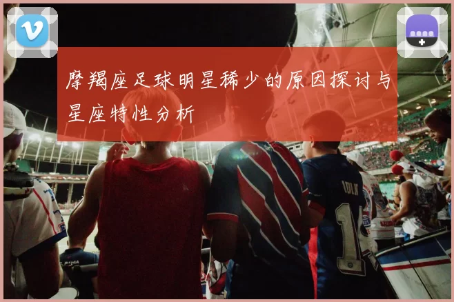 摩羯座足球明星稀少的原因探讨与星座特性分析