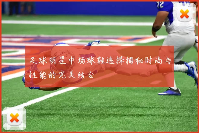足球明星中场球鞋选择揭秘时尚与性能的完美结合