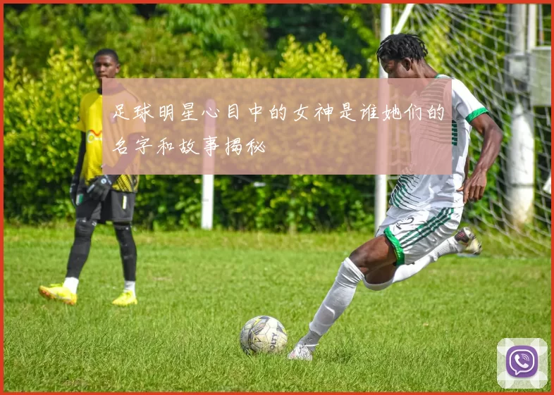 足球明星心目中的女神是谁她们的名字和故事揭秘