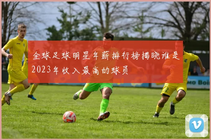全球足球明星年薪排行榜揭晓谁是2023年收入最高的球员