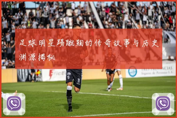 足球明星踢蹴鞠的传奇故事与历史渊源揭秘