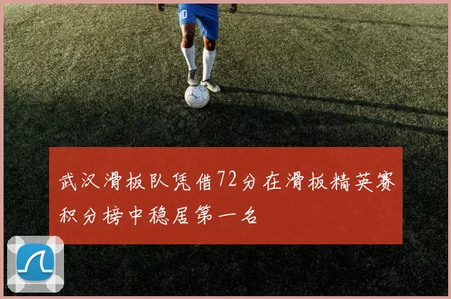 武汉滑板队凭借72分在滑板精英赛积分榜中稳居第一名