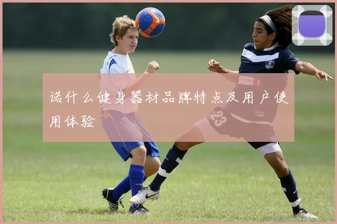 诺什么健身器材品牌特点及用户使用体验