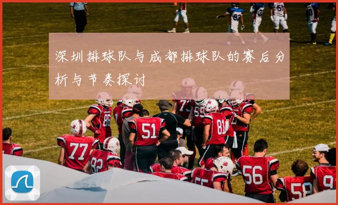 深圳排球队与成都排球队的赛后分析与节奏探讨