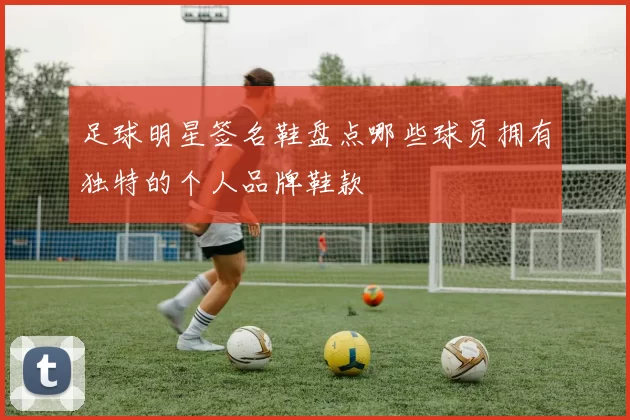 足球明星签名鞋盘点哪些球员拥有独特的个人品牌鞋款