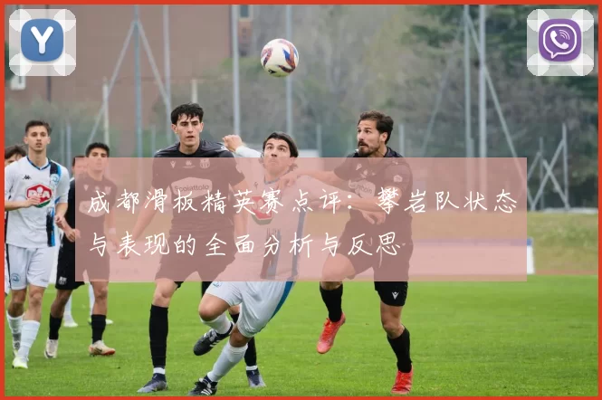 成都滑板精英赛点评：攀岩队状态与表现的全面分析与反思
