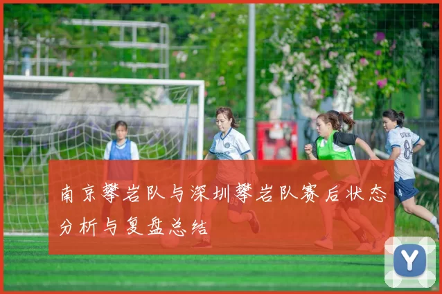 南京攀岩队与深圳攀岩队赛后状态分析与复盘总结