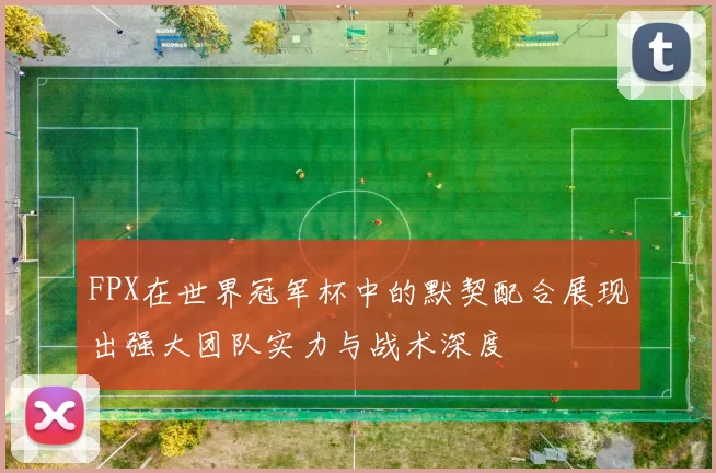 FPX在世界冠军杯中的默契配合展现出强大团队实力与战术深度