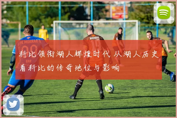 科比领衔湖人辉煌时代 从湖人历史看科比的传奇地位与影响