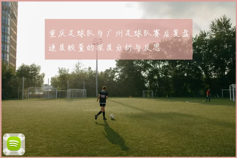 重庆足球队与广州足球队赛后复盘速度较量的深度分析与反思