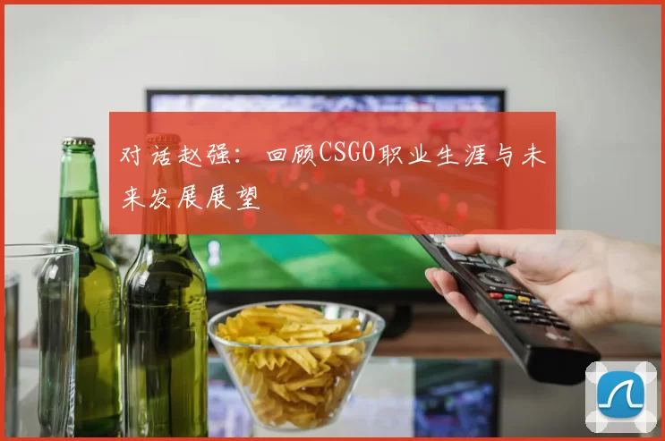 对话赵强：回顾CSGO职业生涯与未来发展展望