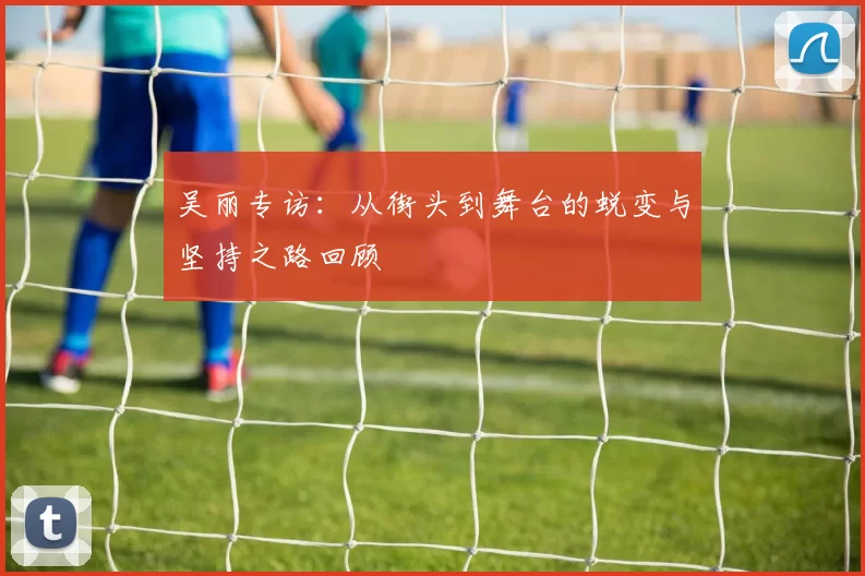 吴丽专访：从街头到舞台的蜕变与坚持之路回顾