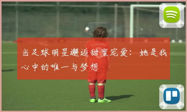 当足球明星邂逅甜蜜宠爱：她是我心中的唯一与梦想