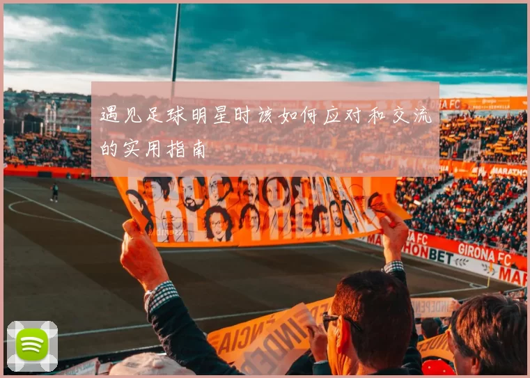 遇见足球明星时该如何应对和交流的实用指南