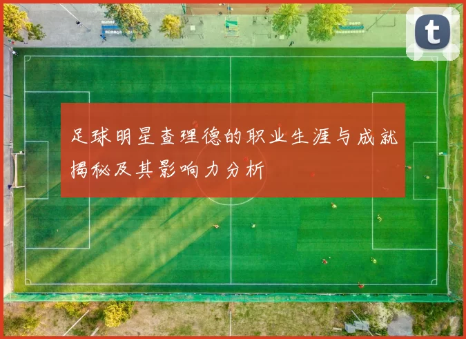 足球明星查理德的职业生涯与成就揭秘及其影响力分析