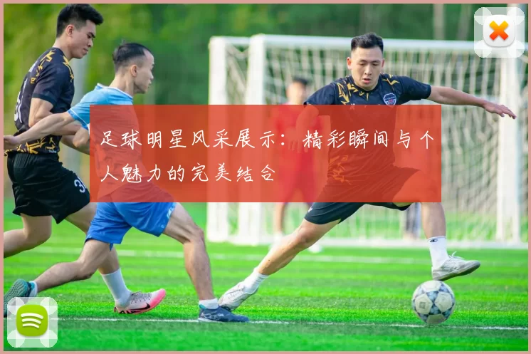 足球明星风采展示：精彩瞬间与个人魅力的完美结合
