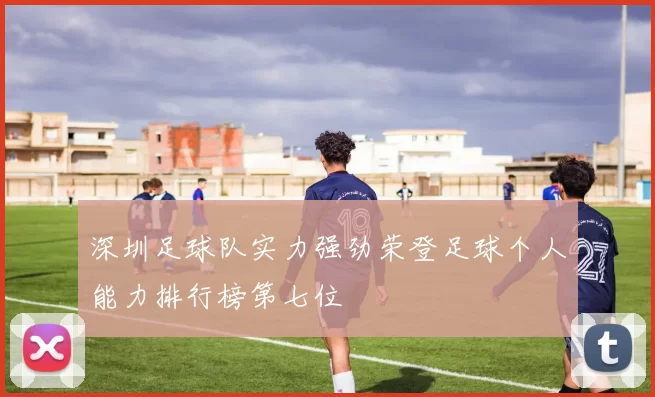 深圳足球队实力强劲荣登足球个人能力排行榜第七位