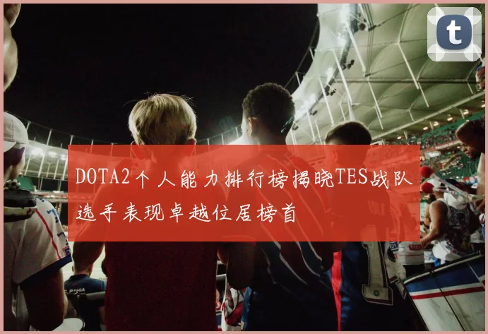 DOTA2个人能力排行榜揭晓TES战队选手表现卓越位居榜首