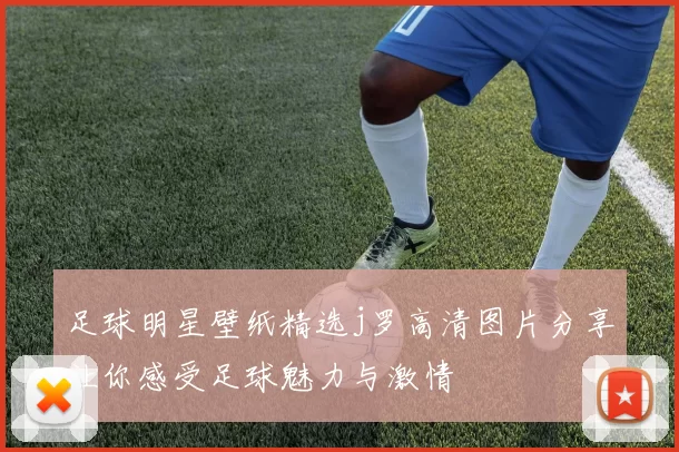 足球明星壁纸精选j罗高清图片分享让你感受足球魅力与激情
