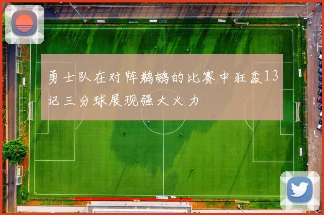 勇士队在对阵鹈鹕的比赛中狂轰13记三分球展现强大火力