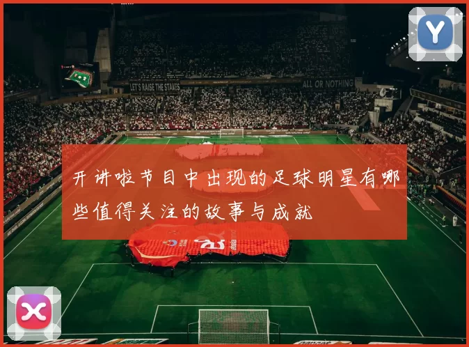 开讲啦节目中出现的足球明星有哪些值得关注的故事与成就