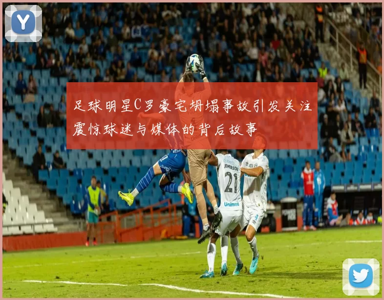 足球明星C罗豪宅坍塌事故引发关注震惊球迷与媒体的背后故事
