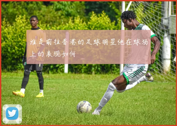 谁是前往香港的足球明星他在球场上的表现如何