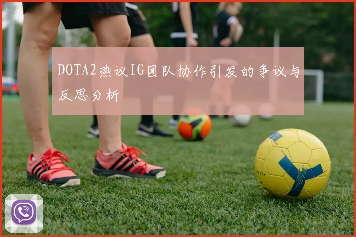 DOTA2热议IG团队协作引发的争议与反思分析