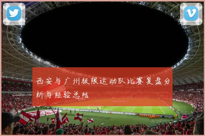 西安与广州极限运动队比赛复盘分析与经验总结