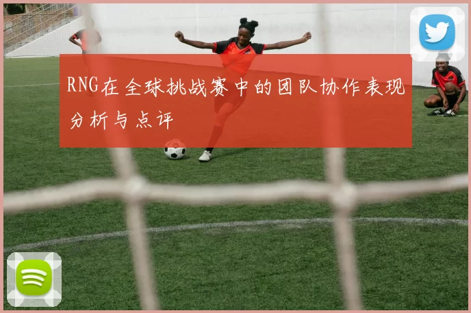 RNG在全球挑战赛中的团队协作表现分析与点评