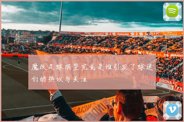 魔改足球明星究竟是谁引发了球迷们的热议与关注