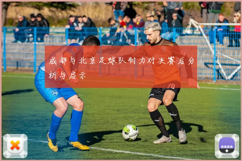 成都与北京足球队耐力对决赛后分析与启示