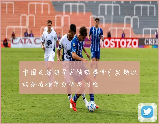 中国足球明星因愤怒事件引发热议的排名榜单分析与讨论