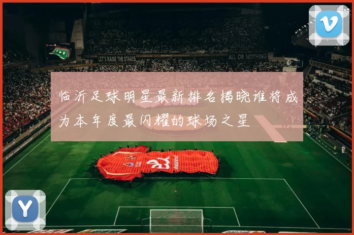 临沂足球明星最新排名揭晓谁将成为本年度最闪耀的球场之星