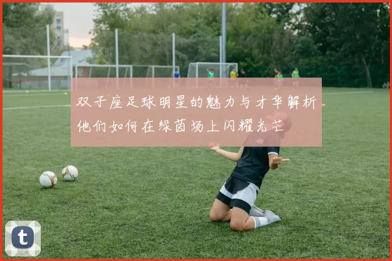 双子座足球明星的魅力与才华解析他们如何在绿茵场上闪耀光芒